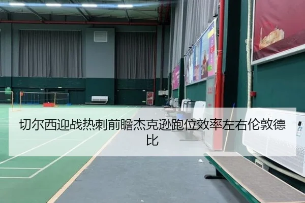 切尔西迎战热刺前瞻杰克逊跑位效率左右伦敦德比