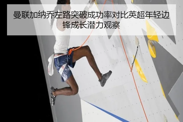 曼联加纳乔左路突破成功率对比英超年轻边锋成长潜力观察